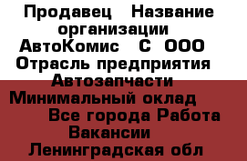 Продавец › Название организации ­ АвтоКомис - С, ООО › Отрасль предприятия ­ Автозапчасти › Минимальный оклад ­ 30 000 - Все города Работа » Вакансии   . Ленинградская обл.